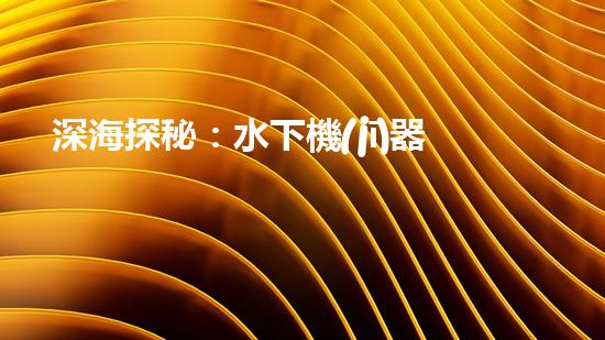 深海探秘：水下機(jī)器人揭開海底奧秘！